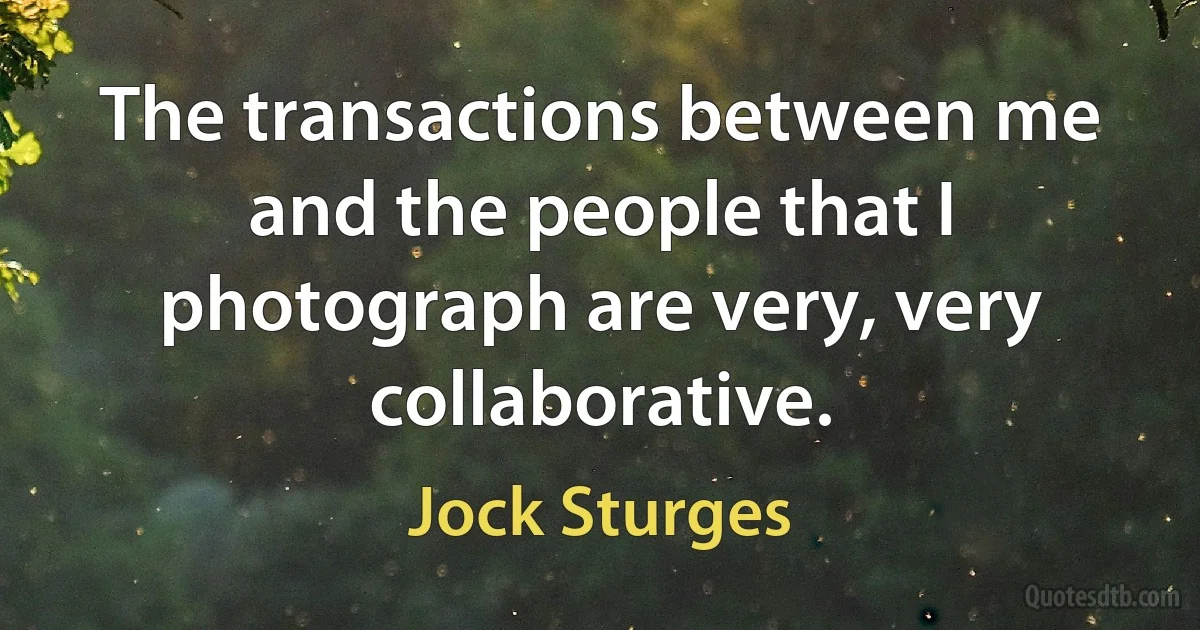 The transactions between me and the people that I photograph are very, very collaborative. (Jock Sturges)