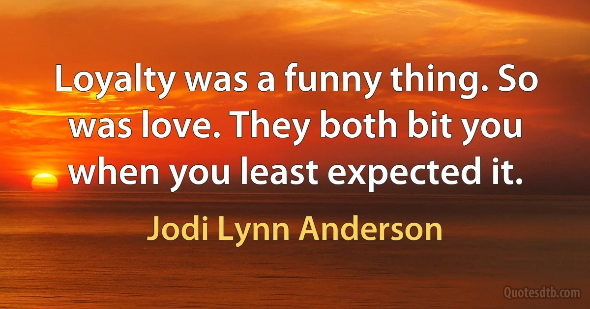 Loyalty was a funny thing. So was love. They both bit you when you least expected it. (Jodi Lynn Anderson)