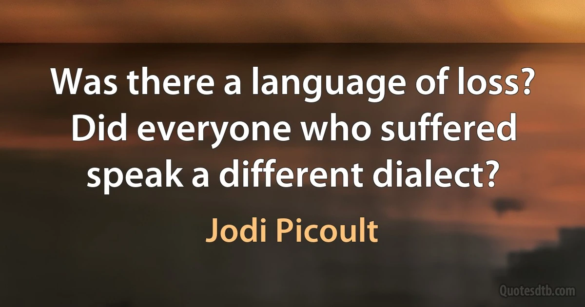 Was there a language of loss? Did everyone who suffered speak a different dialect? (Jodi Picoult)