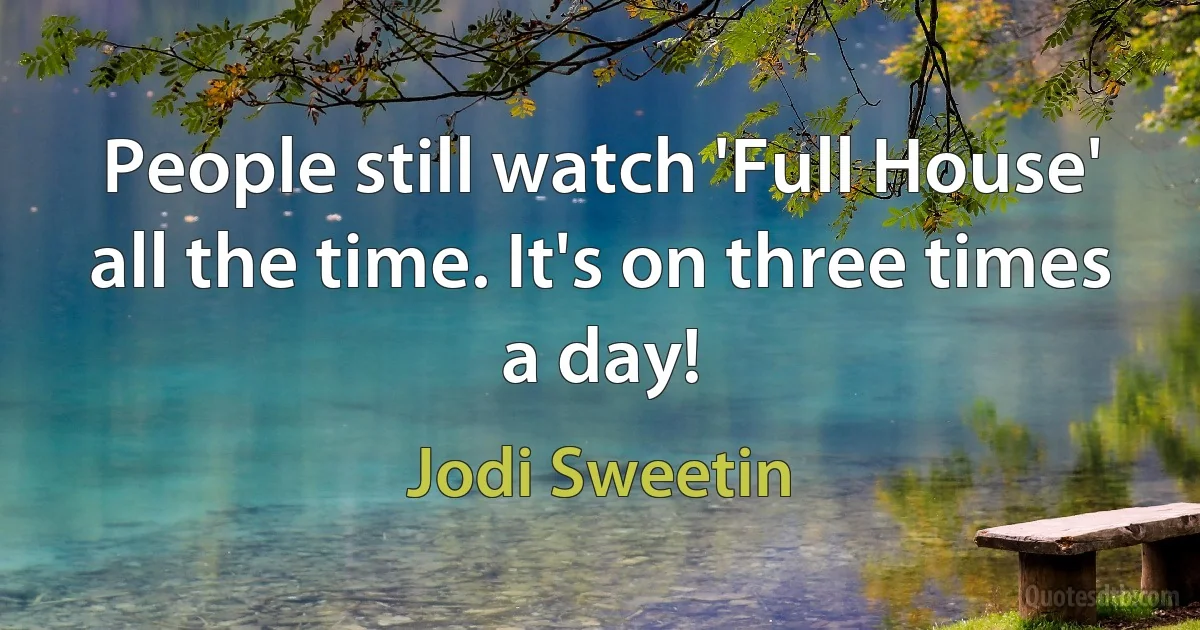 People still watch 'Full House' all the time. It's on three times a day! (Jodi Sweetin)