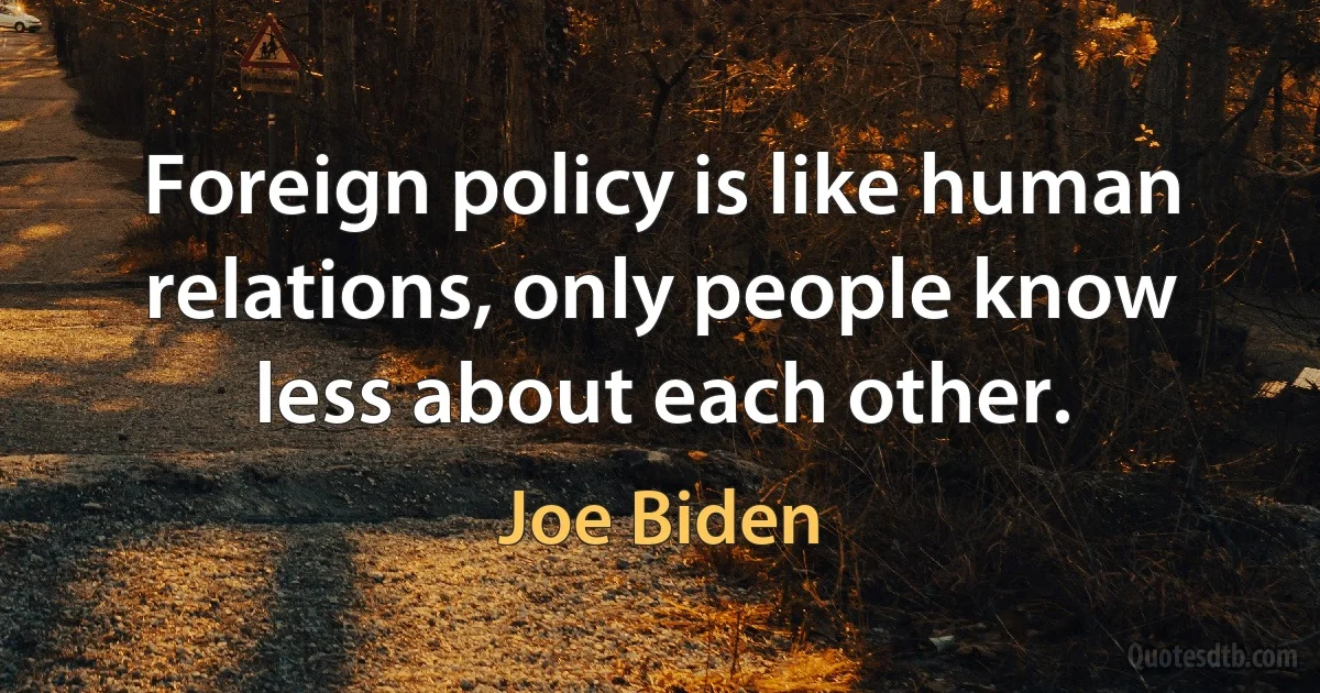 Foreign policy is like human relations, only people know less about each other. (Joe Biden)