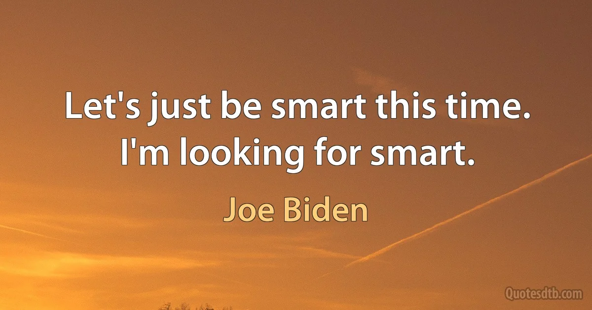 Let's just be smart this time. I'm looking for smart. (Joe Biden)