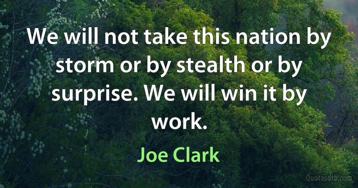 We will not take this nation by storm or by stealth or by surprise. We will win it by work. (Joe Clark)