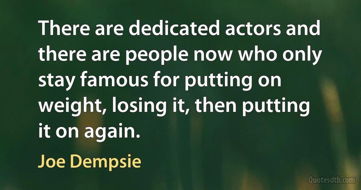 There are dedicated actors and there are people now who only stay famous for putting on weight, losing it, then putting it on again. (Joe Dempsie)