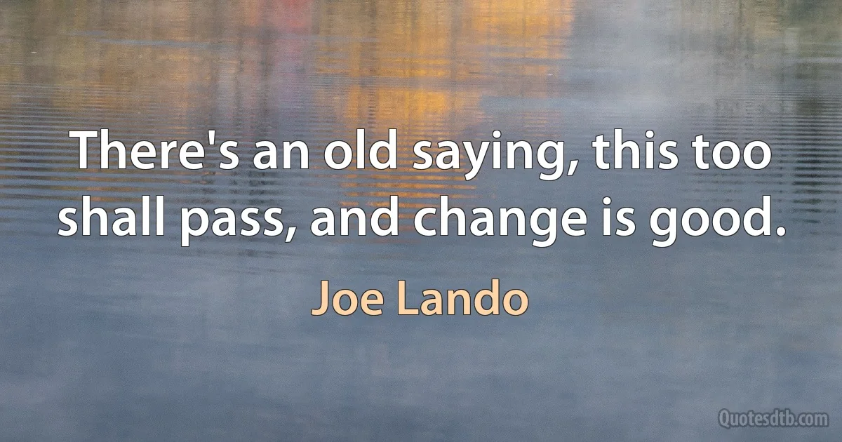 There's an old saying, this too shall pass, and change is good. (Joe Lando)