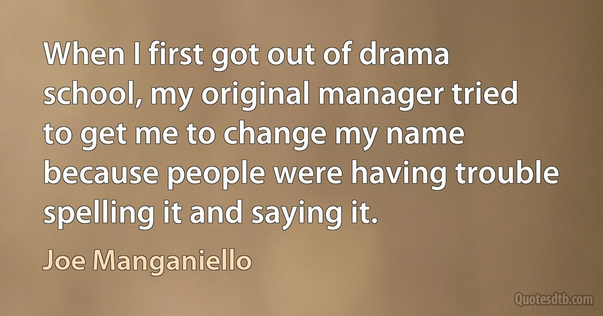 When I first got out of drama school, my original manager tried to get me to change my name because people were having trouble spelling it and saying it. (Joe Manganiello)