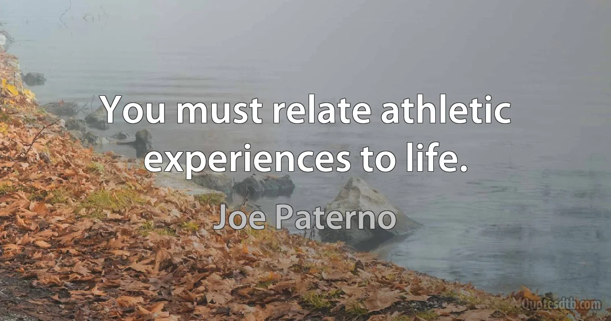 You must relate athletic experiences to life. (Joe Paterno)