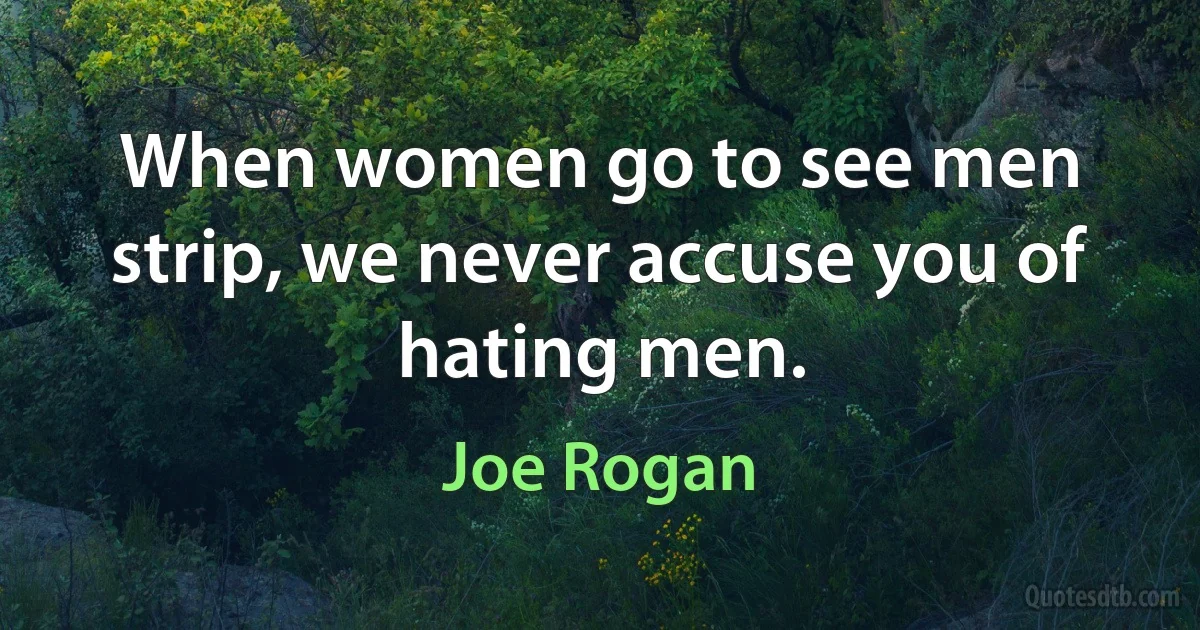 When women go to see men strip, we never accuse you of hating men. (Joe Rogan)