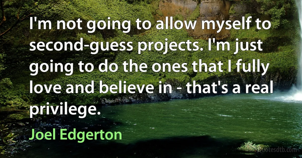 I'm not going to allow myself to second-guess projects. I'm just going to do the ones that I fully love and believe in - that's a real privilege. (Joel Edgerton)