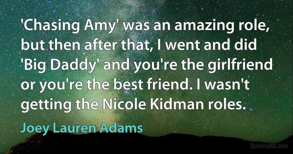 'Chasing Amy' was an amazing role, but then after that, I went and did 'Big Daddy' and you're the girlfriend or you're the best friend. I wasn't getting the Nicole Kidman roles. (Joey Lauren Adams)