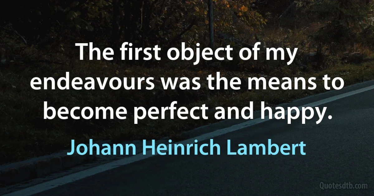 The first object of my endeavours was the means to become perfect and happy. (Johann Heinrich Lambert)