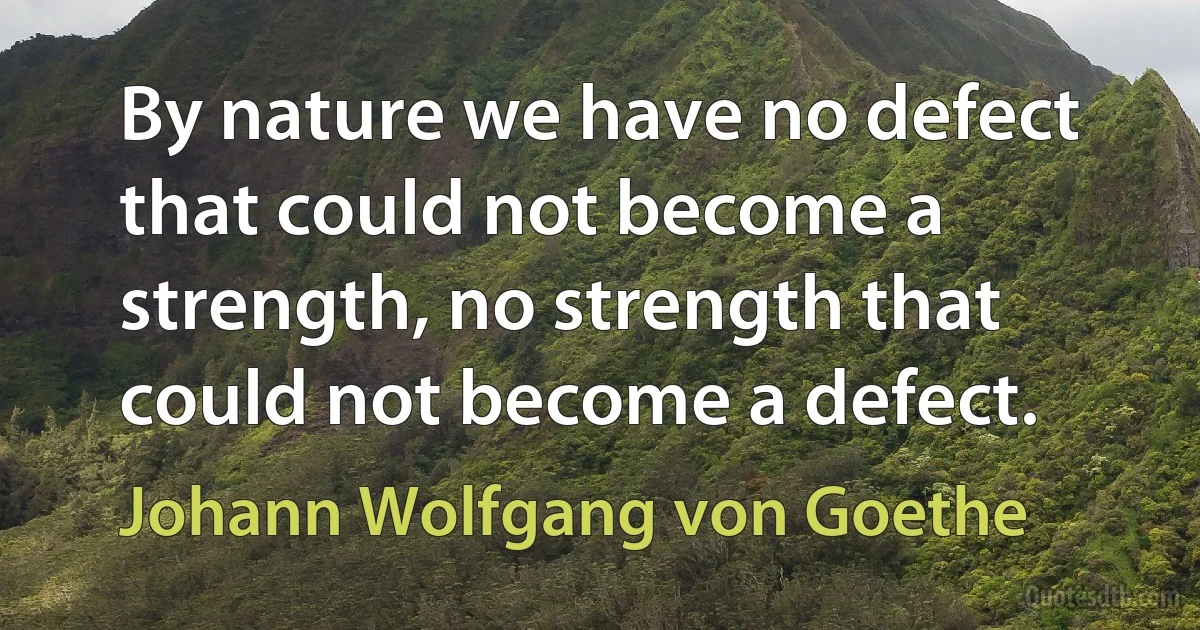 By nature we have no defect that could not become a strength, no strength that could not become a defect. (Johann Wolfgang von Goethe)