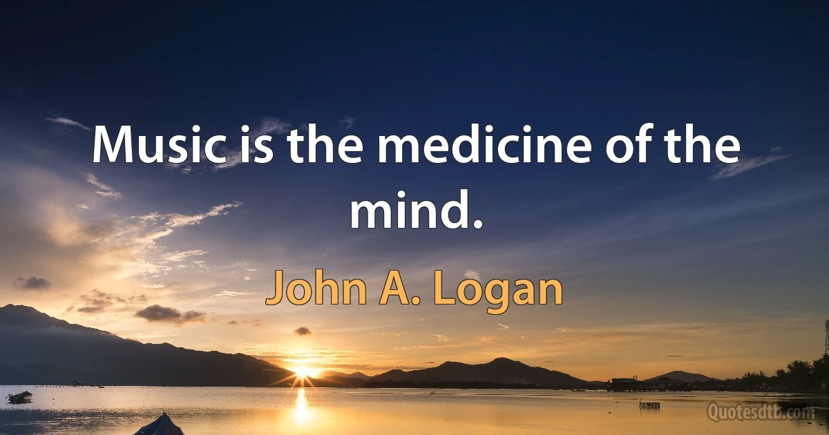 Music is the medicine of the mind. (John A. Logan)