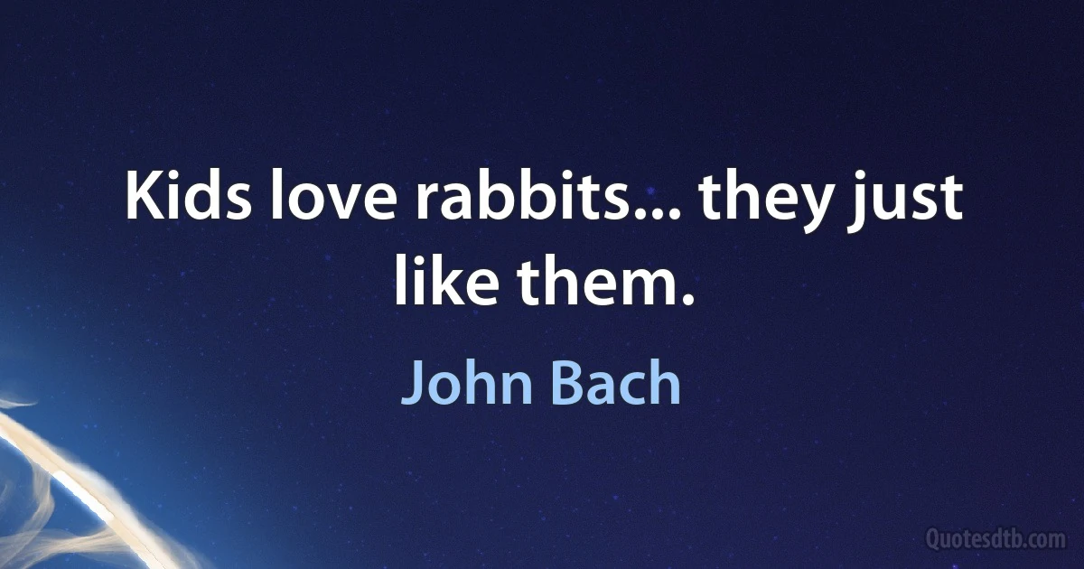 Kids love rabbits... they just like them. (John Bach)