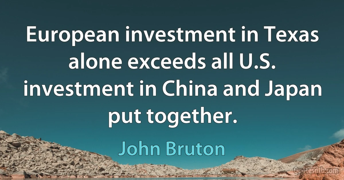 European investment in Texas alone exceeds all U.S. investment in China and Japan put together. (John Bruton)