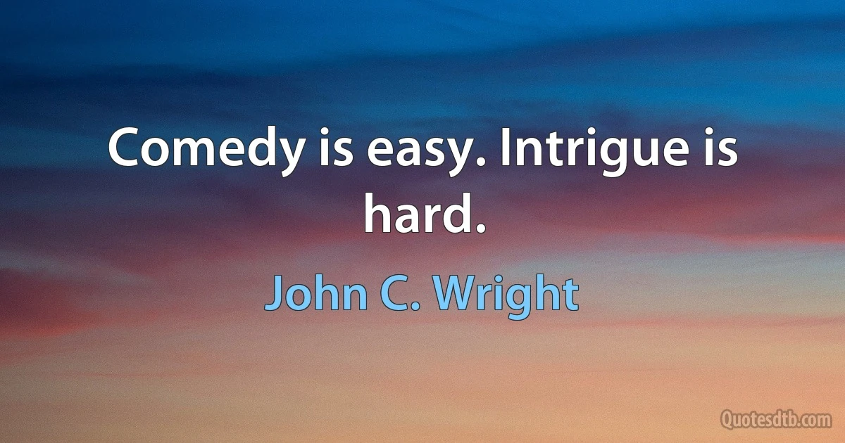 Comedy is easy. Intrigue is hard. (John C. Wright)