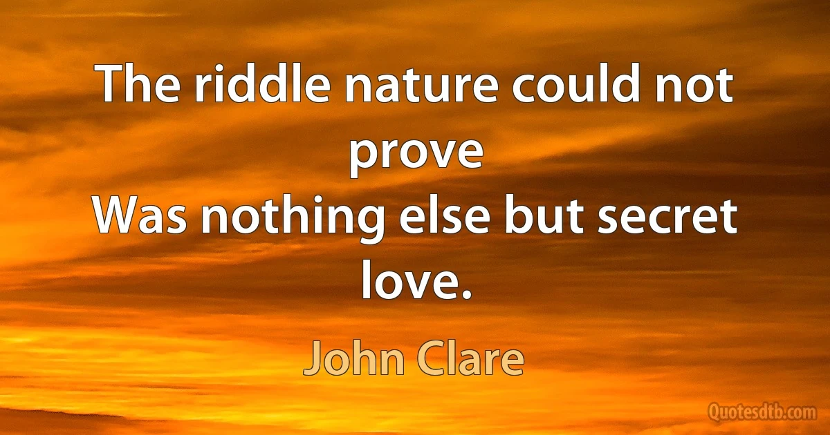 The riddle nature could not prove
Was nothing else but secret love. (John Clare)