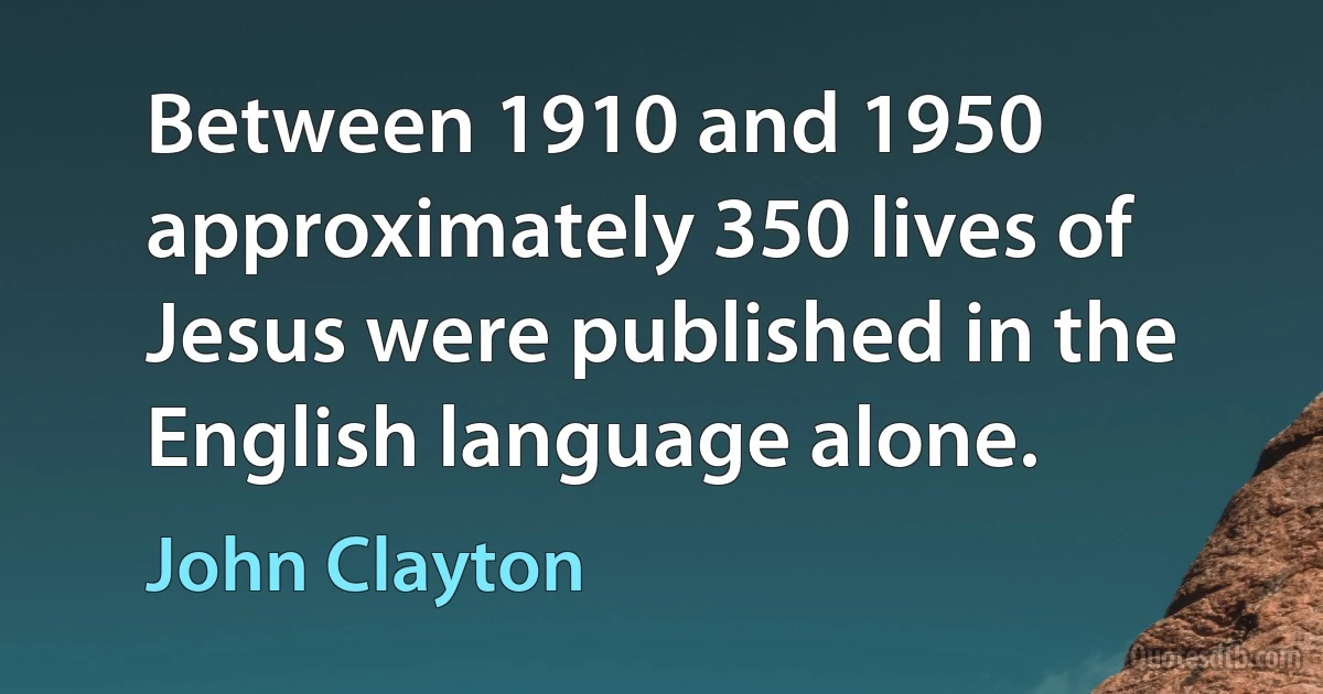 Between 1910 and 1950 approximately 350 lives of Jesus were published in the English language alone. (John Clayton)