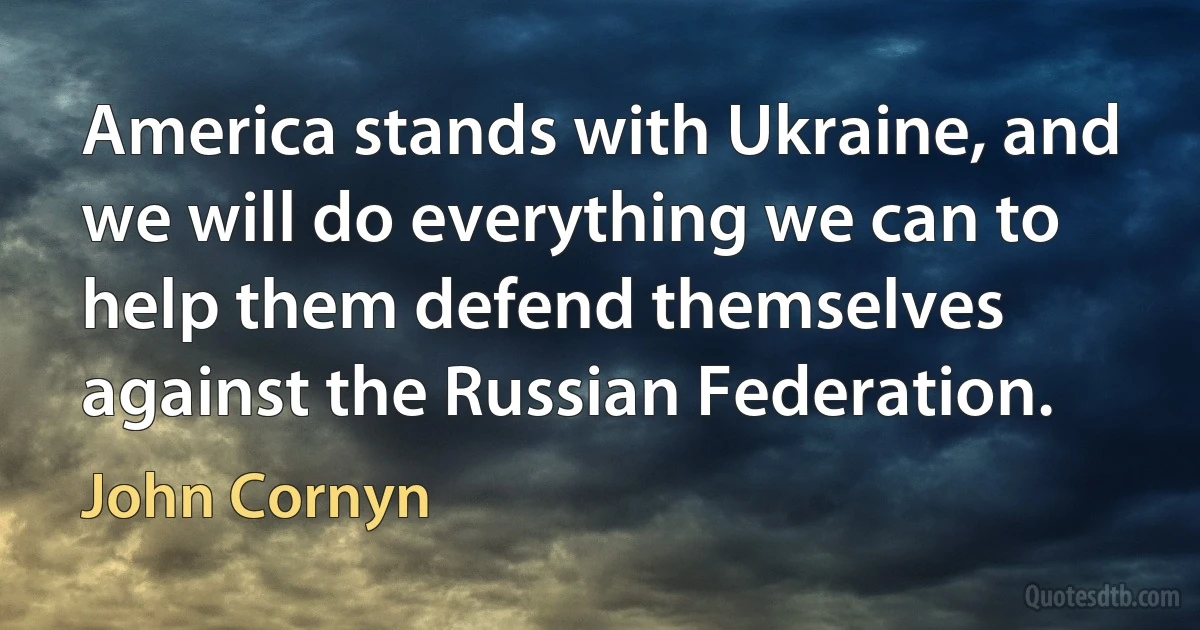 America stands with Ukraine, and we will do everything we can to help them defend themselves against the Russian Federation. (John Cornyn)