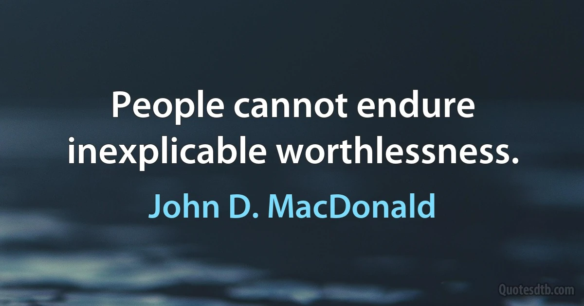 People cannot endure inexplicable worthlessness. (John D. MacDonald)