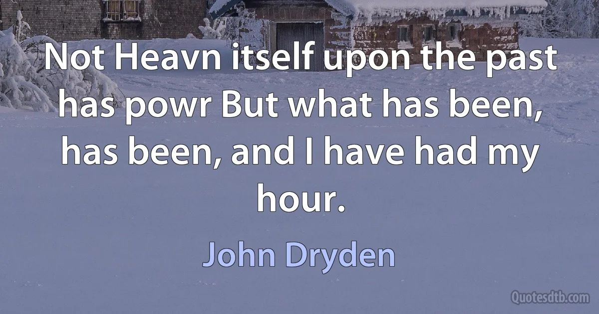 Not Heavn itself upon the past has powr But what has been, has been, and I have had my hour. (John Dryden)