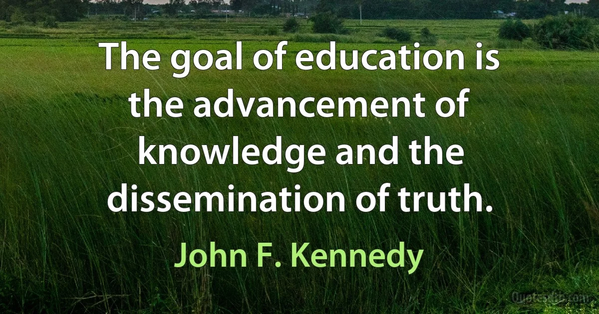 The goal of education is the advancement of knowledge and the dissemination of truth. (John F. Kennedy)