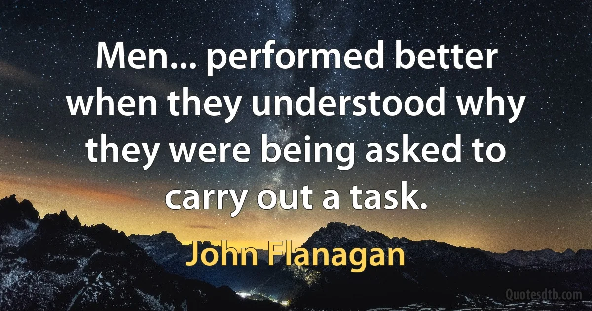 Men... performed better when they understood why they were being asked to carry out a task. (John Flanagan)