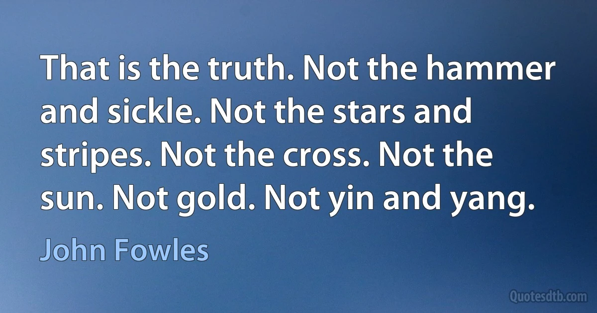 That is the truth. Not the hammer and sickle. Not the stars and stripes. Not the cross. Not the sun. Not gold. Not yin and yang. (John Fowles)