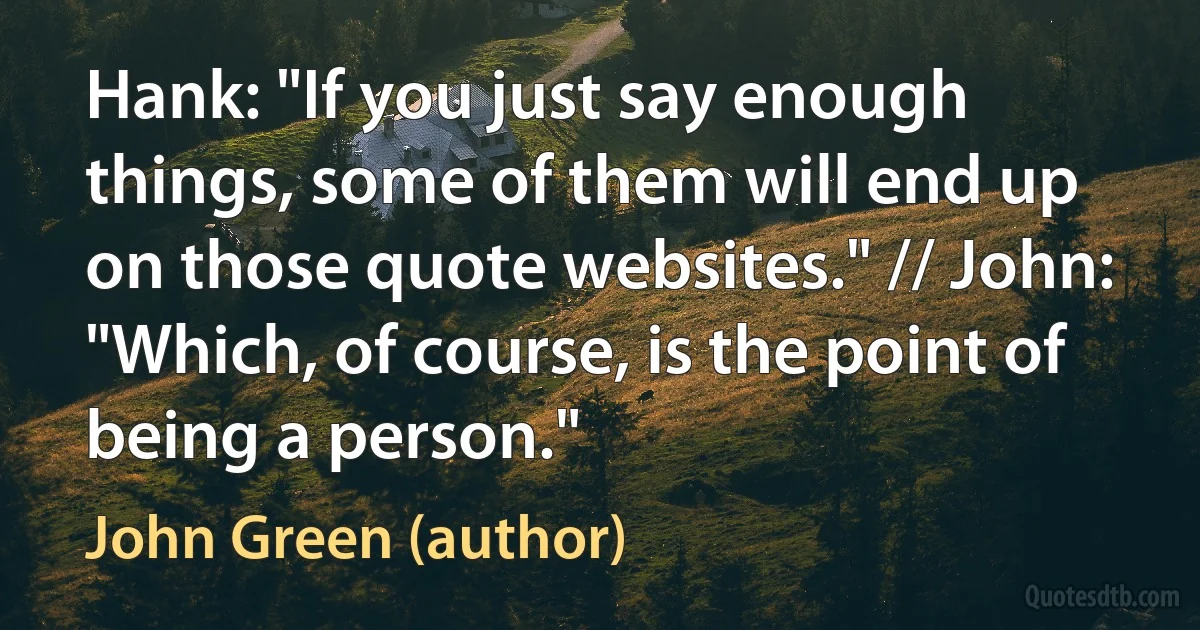 Hank: "If you just say enough things, some of them will end up on those quote websites." // John: "Which, of course, is the point of being a person." (John Green (author))