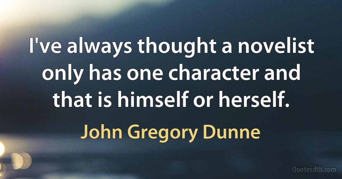 I've always thought a novelist only has one character and that is himself or herself. (John Gregory Dunne)