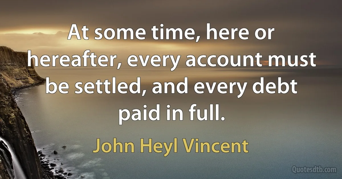 At some time, here or hereafter, every account must be settled, and every debt paid in full. (John Heyl Vincent)