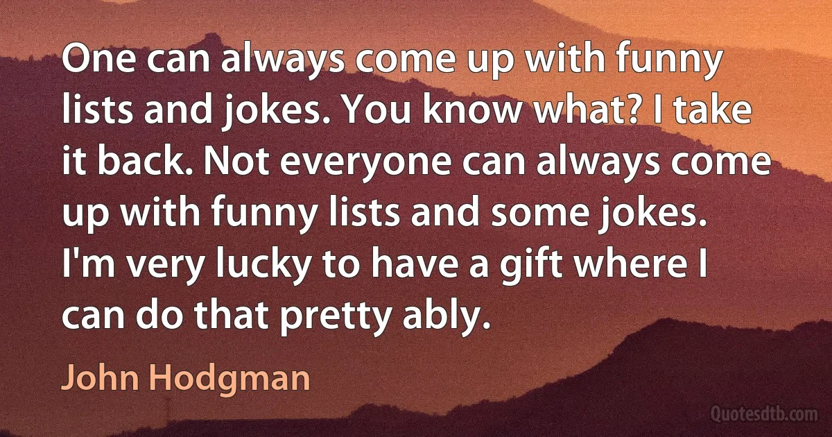 One can always come up with funny lists and jokes. You know what? I take it back. Not everyone can always come up with funny lists and some jokes. I'm very lucky to have a gift where I can do that pretty ably. (John Hodgman)