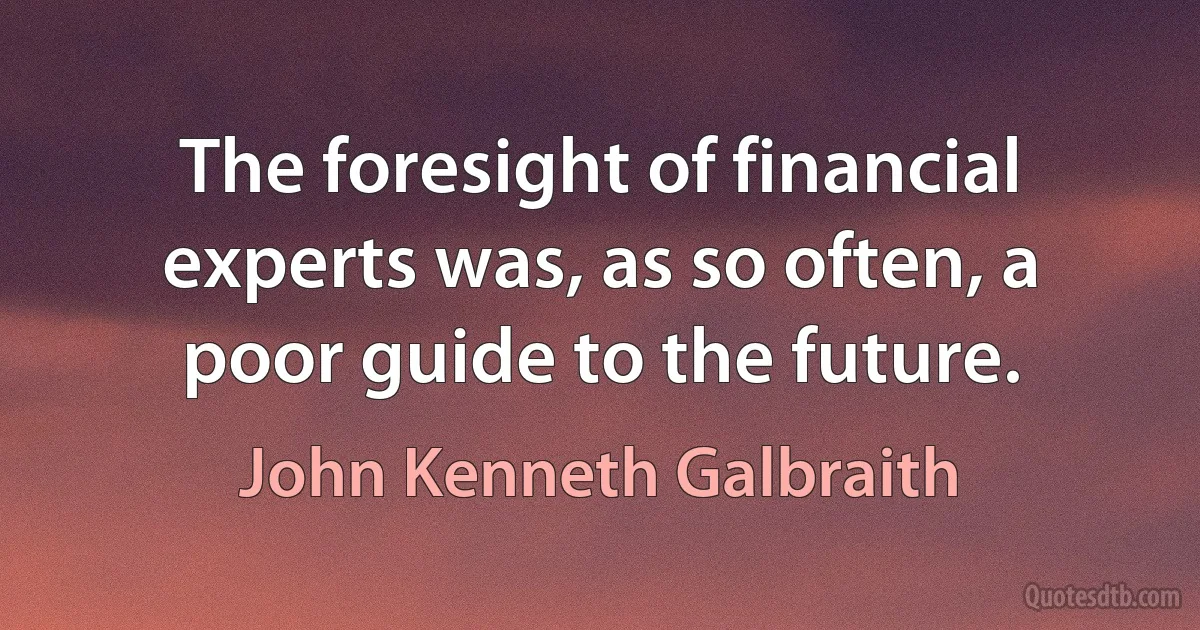 The foresight of financial experts was, as so often, a poor guide to the future. (John Kenneth Galbraith)