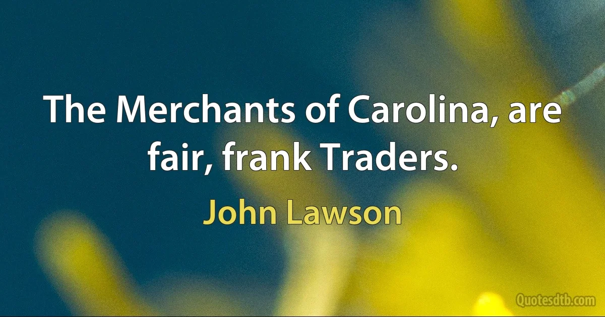 The Merchants of Carolina, are fair, frank Traders. (John Lawson)