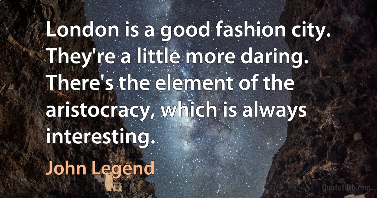 London is a good fashion city. They're a little more daring. There's the element of the aristocracy, which is always interesting. (John Legend)