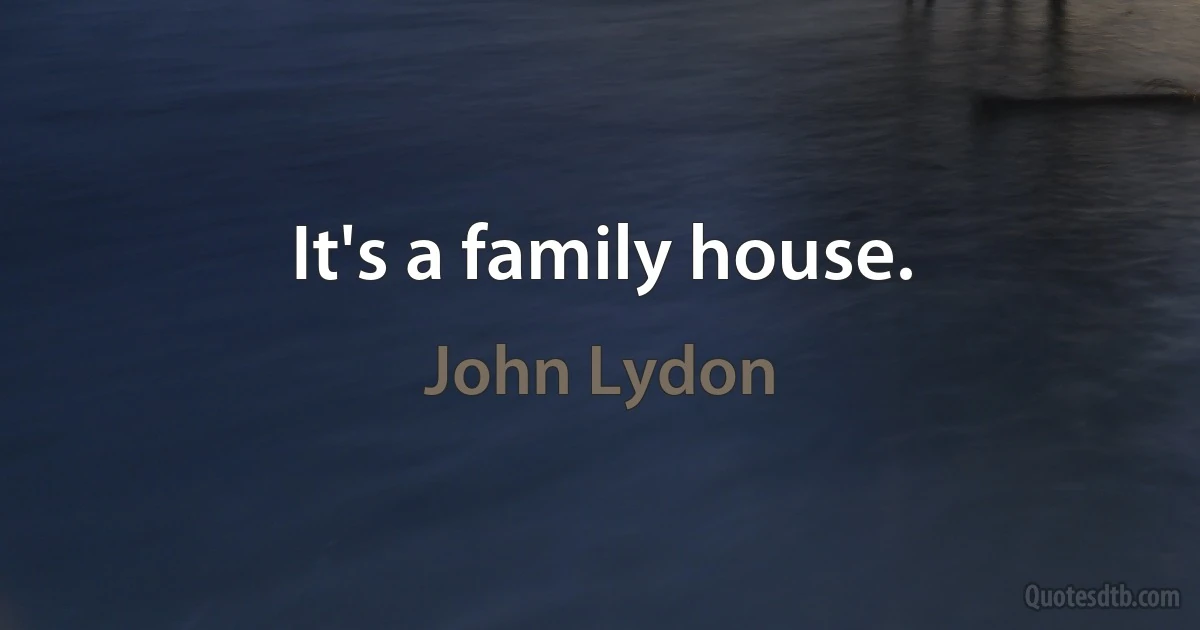 It's a family house. (John Lydon)