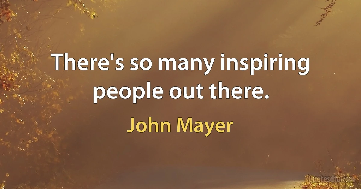 There's so many inspiring people out there. (John Mayer)