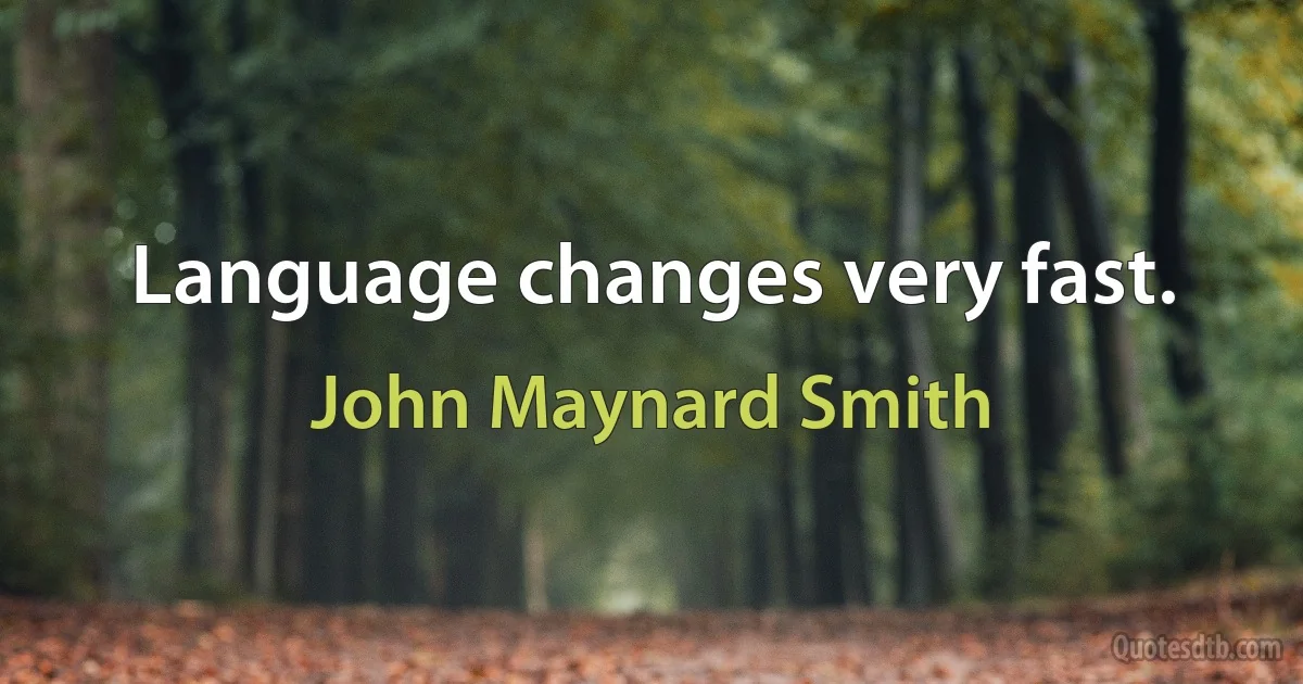 Language changes very fast. (John Maynard Smith)