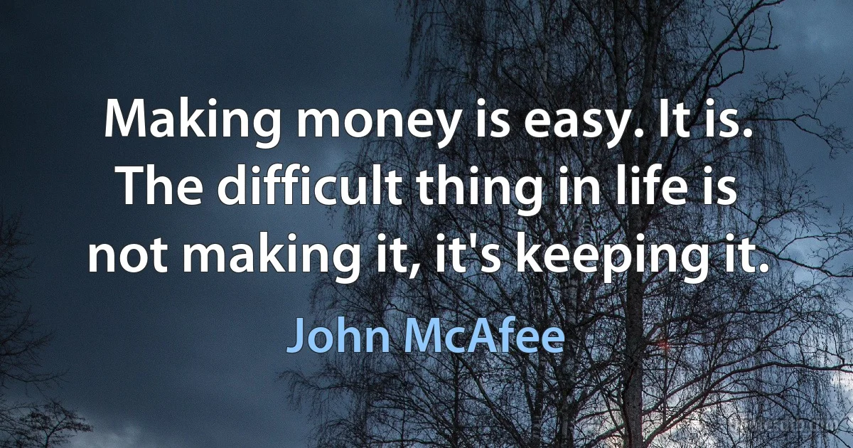 Making money is easy. It is. The difficult thing in life is not making it, it's keeping it. (John McAfee)