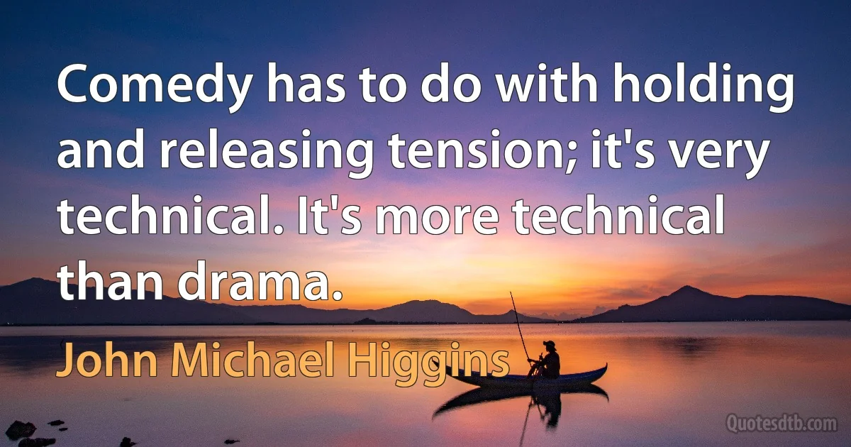 Comedy has to do with holding and releasing tension; it's very technical. It's more technical than drama. (John Michael Higgins)