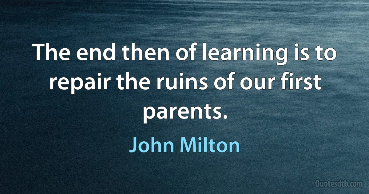 The end then of learning is to repair the ruins of our first parents. (John Milton)