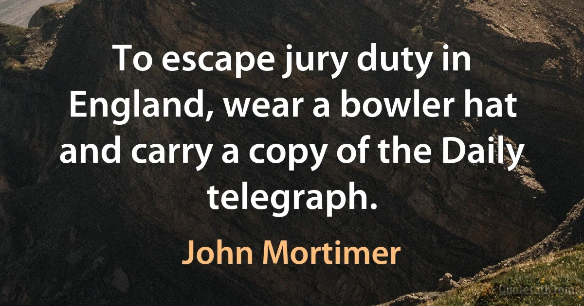 To escape jury duty in England, wear a bowler hat and carry a copy of the Daily telegraph. (John Mortimer)