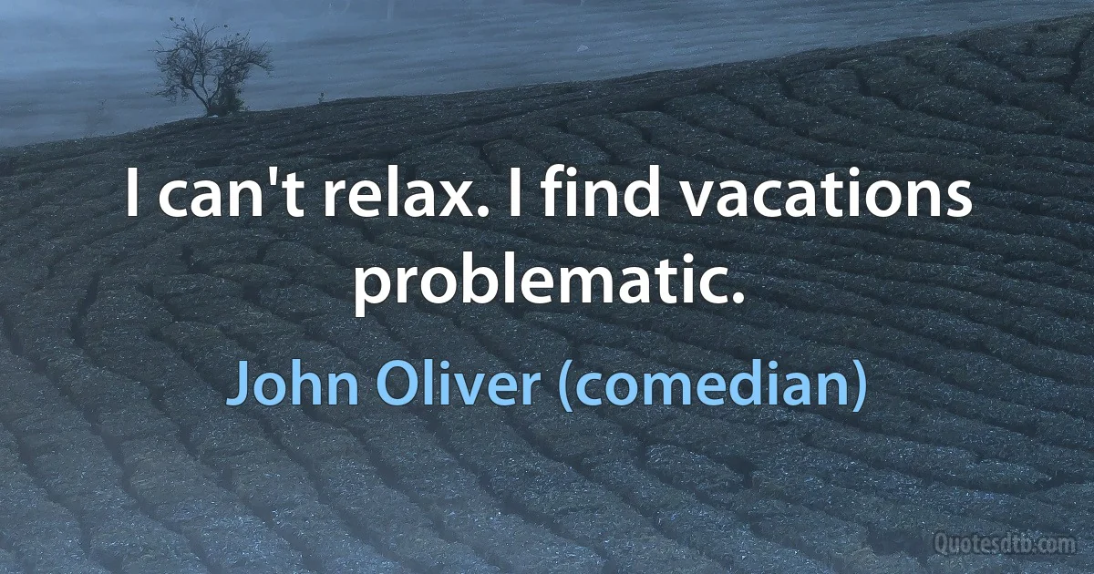 I can't relax. I find vacations problematic. (John Oliver (comedian))