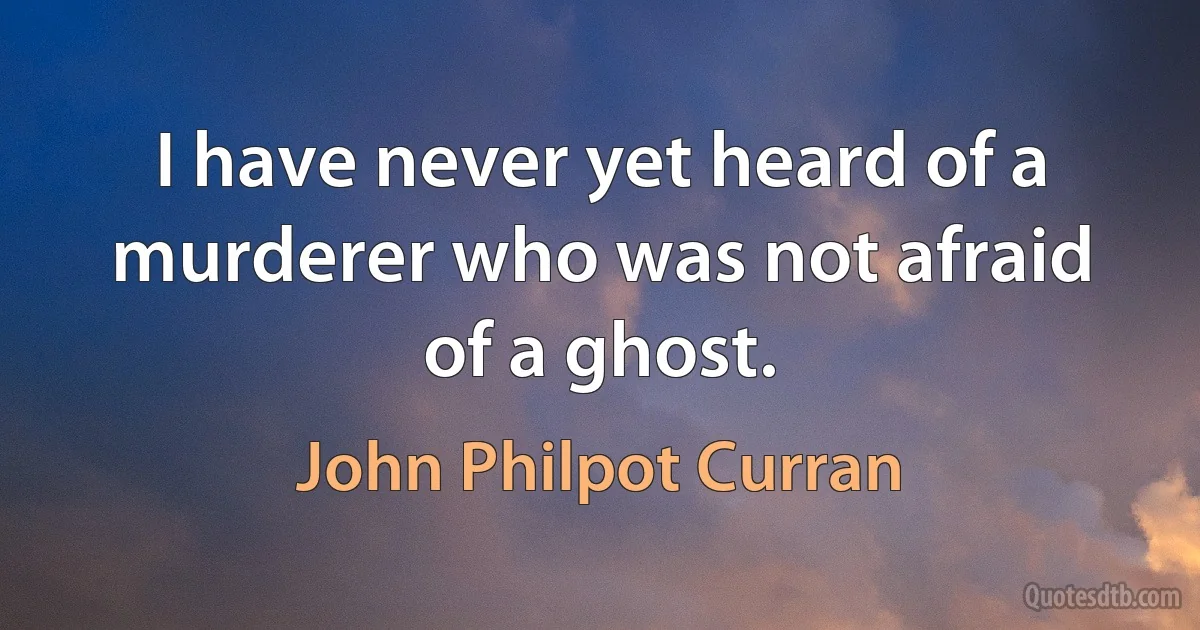 I have never yet heard of a murderer who was not afraid of a ghost. (John Philpot Curran)