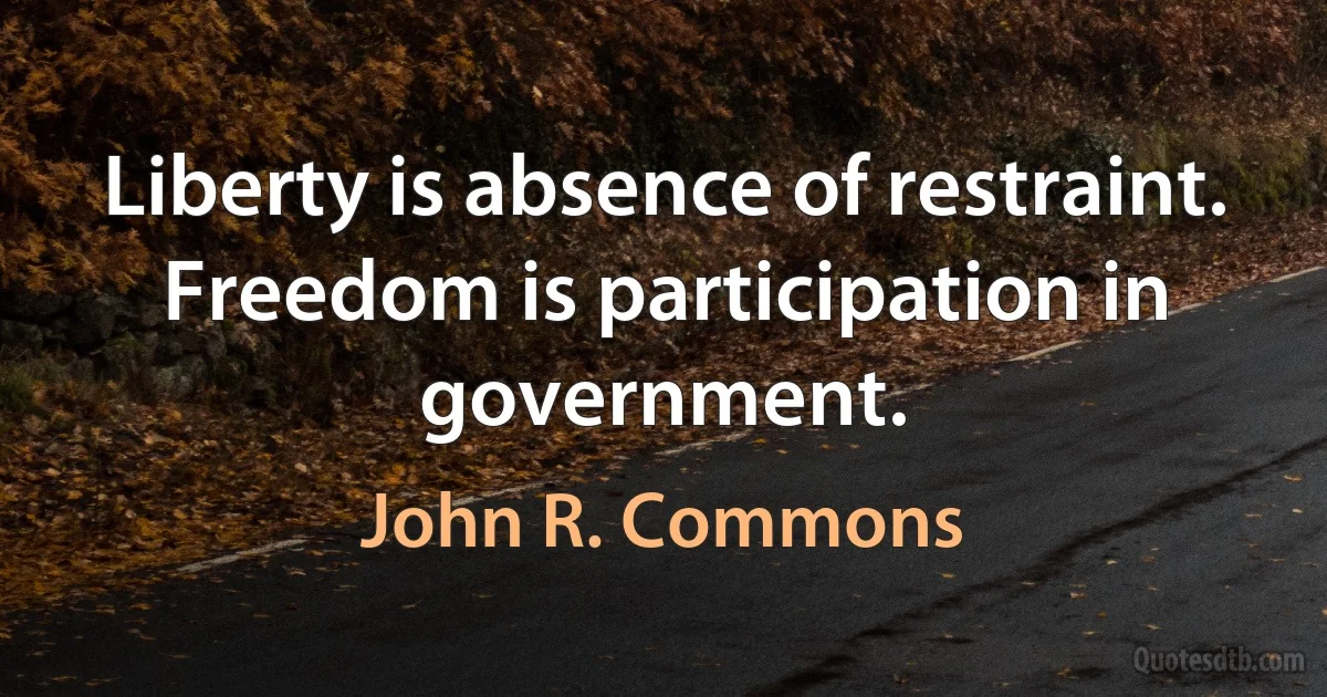 Liberty is absence of restraint. Freedom is participation in government. (John R. Commons)