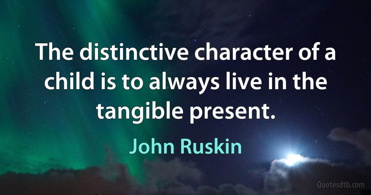 The distinctive character of a child is to always live in the tangible present. (John Ruskin)