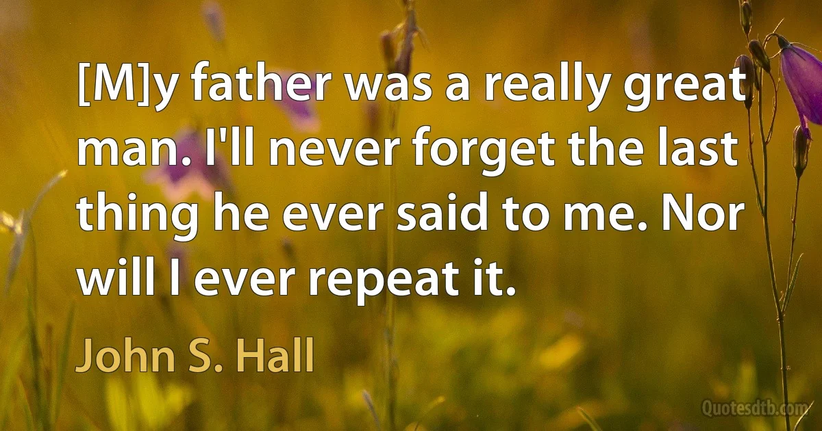 [M]y father was a really great man. I'll never forget the last thing he ever said to me. Nor will I ever repeat it. (John S. Hall)