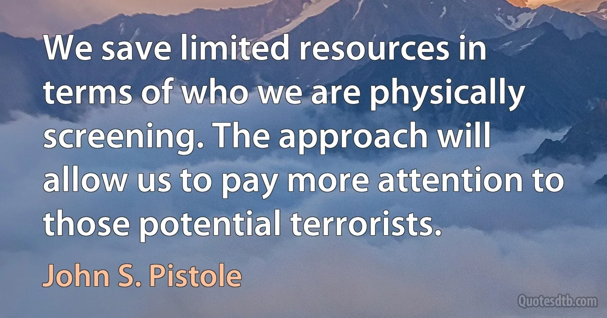 We save limited resources in terms of who we are physically screening. The approach will allow us to pay more attention to those potential terrorists. (John S. Pistole)