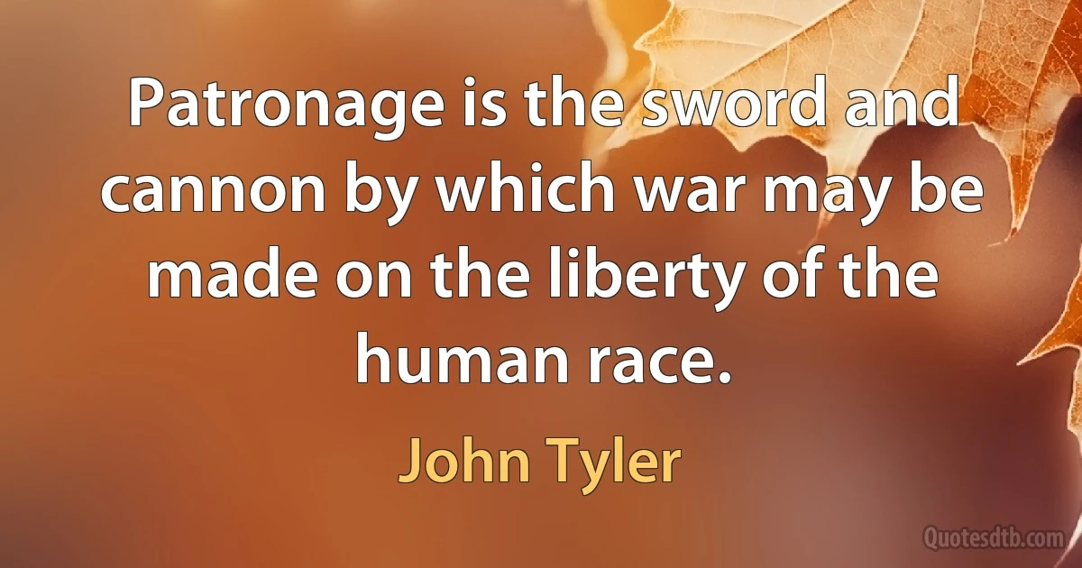 Patronage is the sword and cannon by which war may be made on the liberty of the human race. (John Tyler)