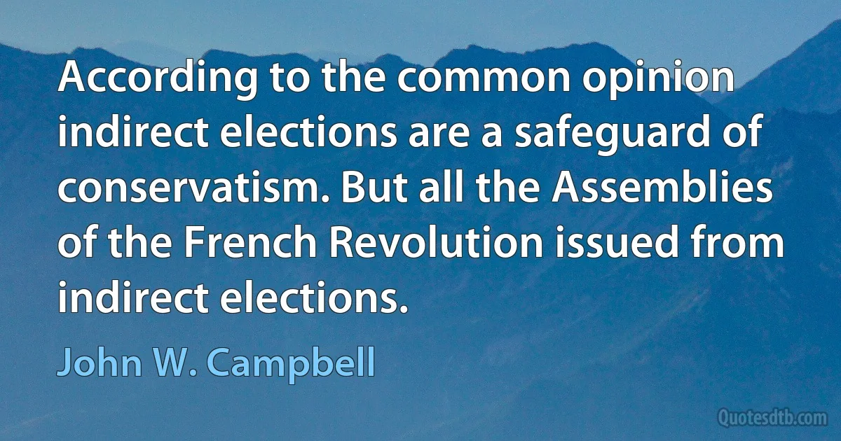 According to the common opinion indirect elections are a safeguard of conservatism. But all the Assemblies of the French Revolution issued from indirect elections. (John W. Campbell)